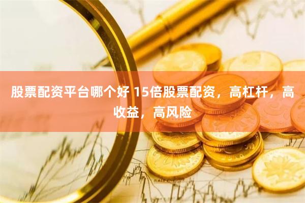 股票配资平台哪个好 15倍股票配资，高杠杆，高收益，高风险