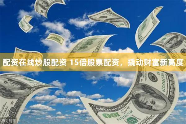 配资在线炒股配资 15倍股票配资，撬动财富新高度
