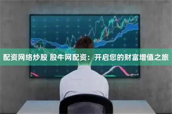 配资网络炒股 股牛网配资：开启您的财富增值之旅