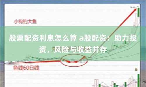 股票配资利息怎么算 a股配资：助力投资，风险与收益并存