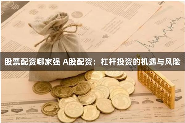 股票配资哪家强 A股配资：杠杆投资的机遇与风险