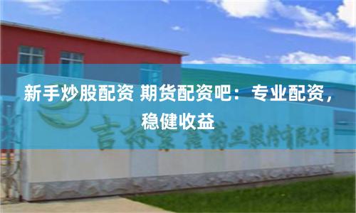 新手炒股配资 期货配资吧：专业配资，稳健收益