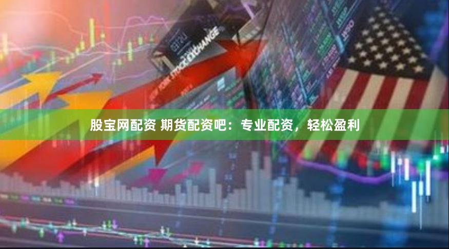 股宝网配资 期货配资吧：专业配资，轻松盈利