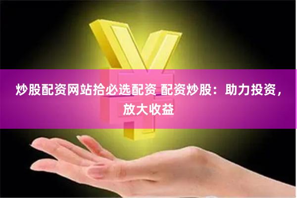 炒股配资网站拾必选配资 配资炒股：助力投资，放大收益