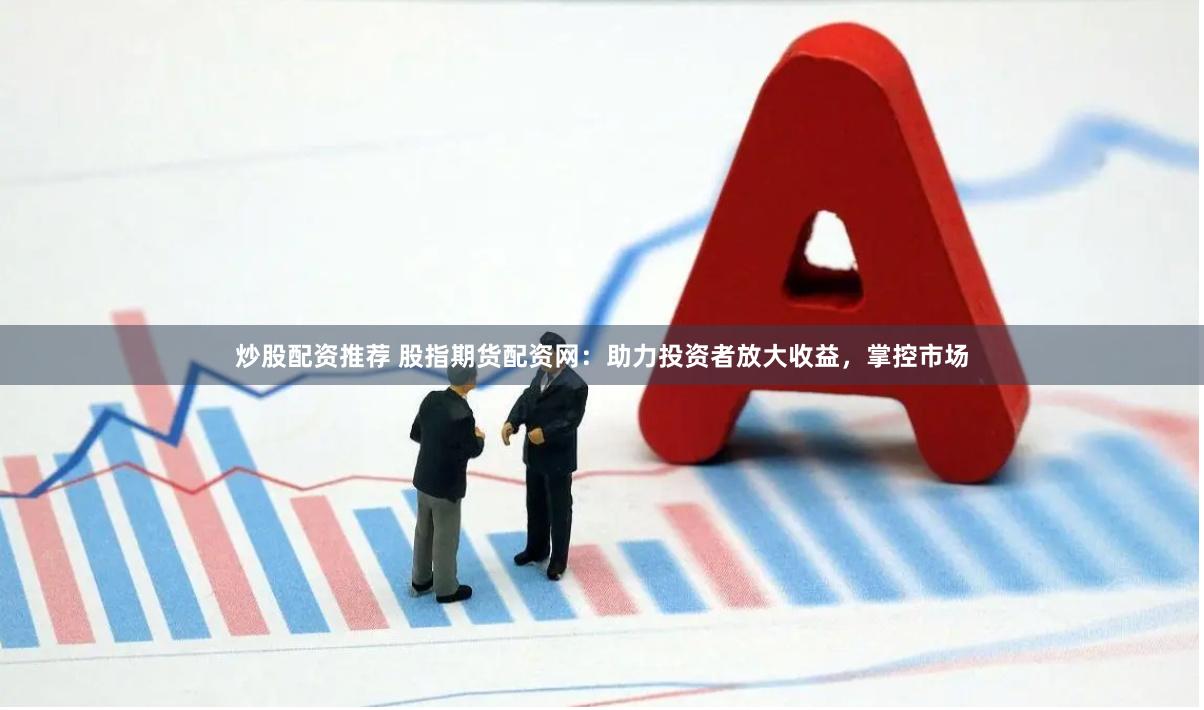 炒股配资推荐 股指期货配资网：助力投资者放大收益，掌控市场