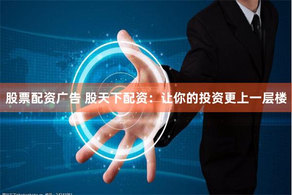 股票配资广告 股天下配资：让你的投资更上一层楼