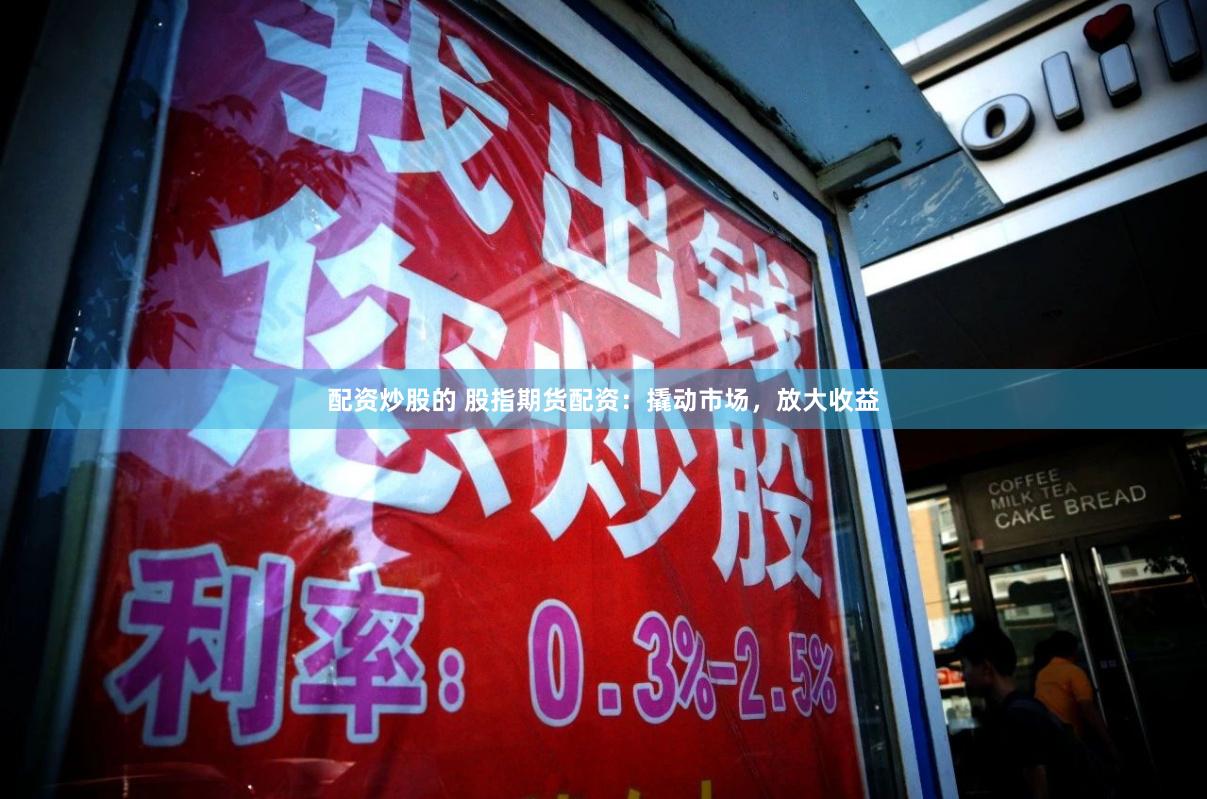 配资炒股的 股指期货配资：撬动市场，放大收益
