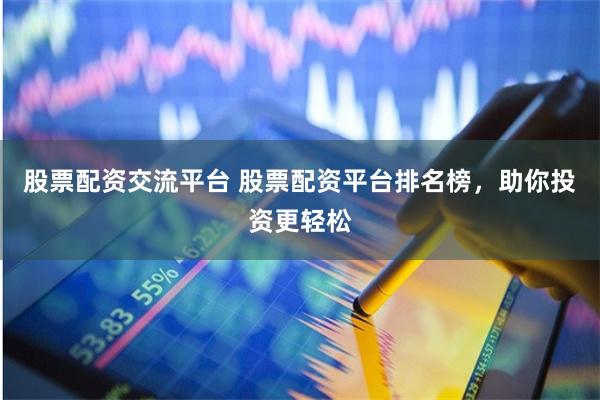 股票配资交流平台 股票配资平台排名榜，助你投资更轻松