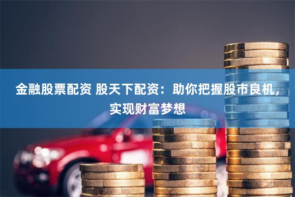 金融股票配资 股天下配资：助你把握股市良机，实现财富梦想