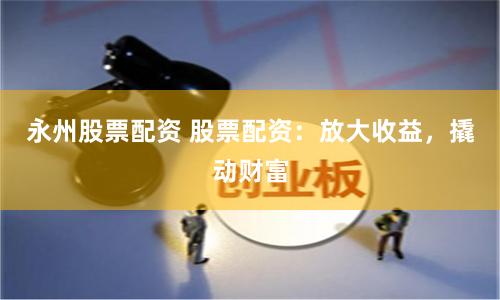 永州股票配资 股票配资：放大收益，撬动财富