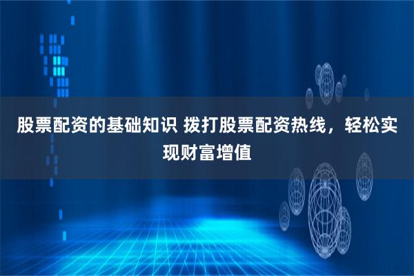 股票配资的基础知识 拨打股票配资热线，轻松实现财富增值