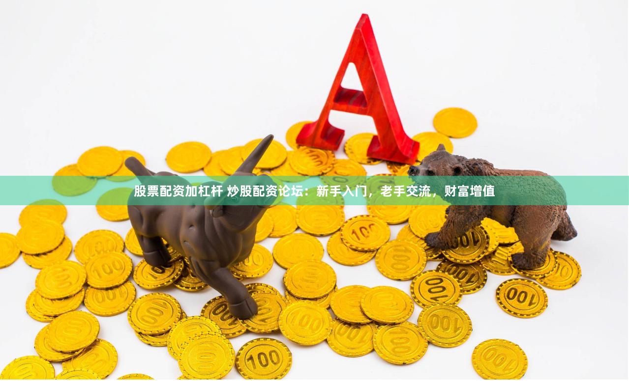股票配资加杠杆 炒股配资论坛：新手入门，老手交流，财富增值