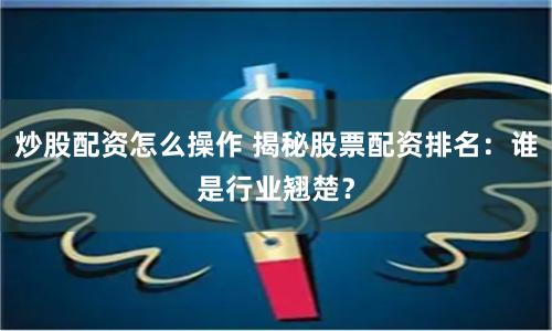 炒股配资怎么操作 揭秘股票配资排名：谁是行业翘楚？