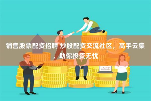 销售股票配资招聘 炒股配资交流社区，高手云集，助你投资无忧