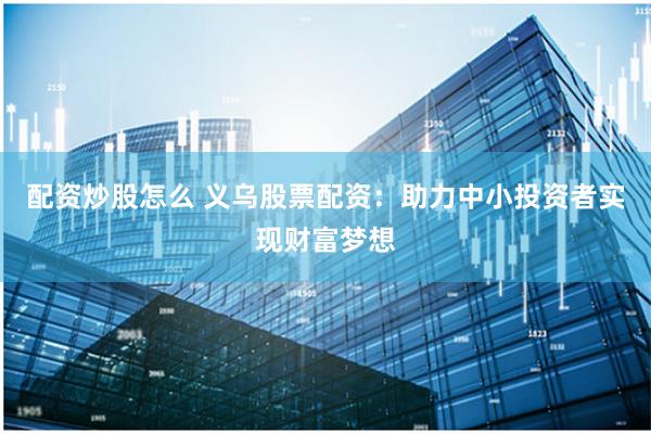 配资炒股怎么 义乌股票配资：助力中小投资者实现财富梦想