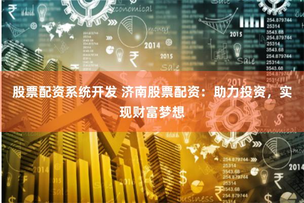 股票配资系统开发 济南股票配资：助力投资，实现财富梦想