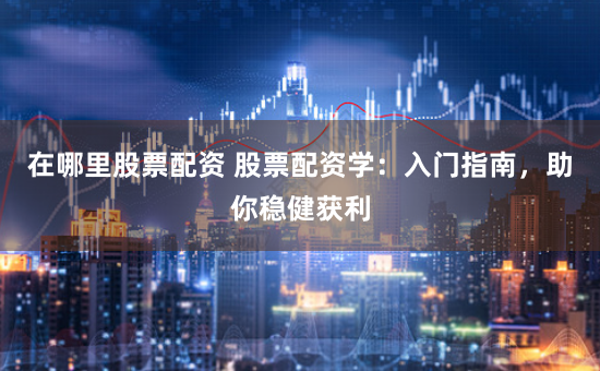 在哪里股票配资 股票配资学：入门指南，助你稳健获利
