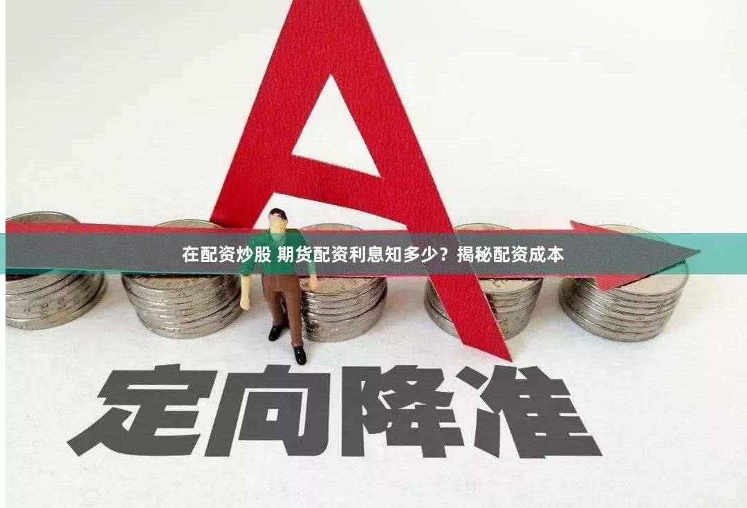 在配资炒股 期货配资利息知多少？揭秘配资成本
