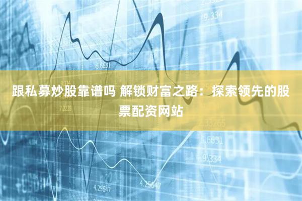 跟私募炒股靠谱吗 解锁财富之路：探索领先的股票配资网站