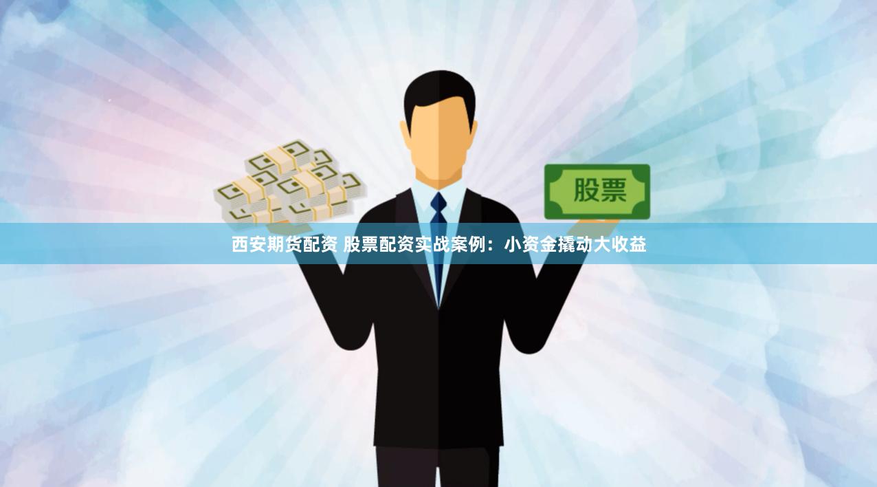 西安期货配资 股票配资实战案例：小资金撬动大收益