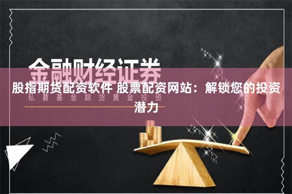 股指期货配资软件 股票配资网站：解锁您的投资潜力