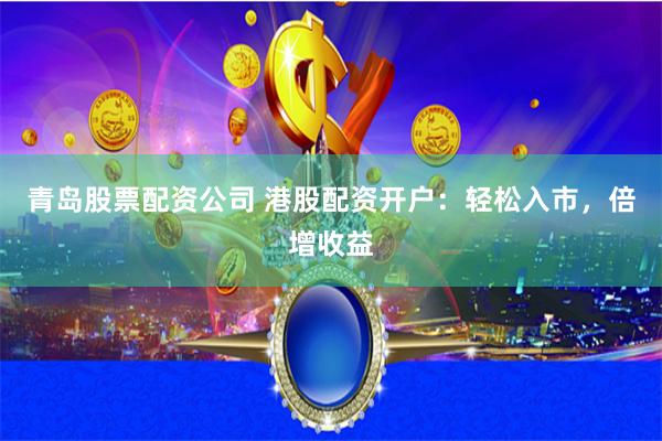 青岛股票配资公司 港股配资开户：轻松入市，倍增收益