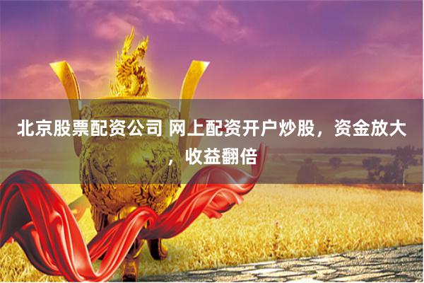 北京股票配资公司 网上配资开户炒股，资金放大，收益翻倍