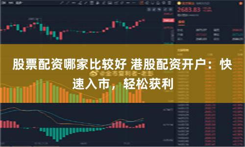 股票配资哪家比较好 港股配资开户：快速入市，轻松获利