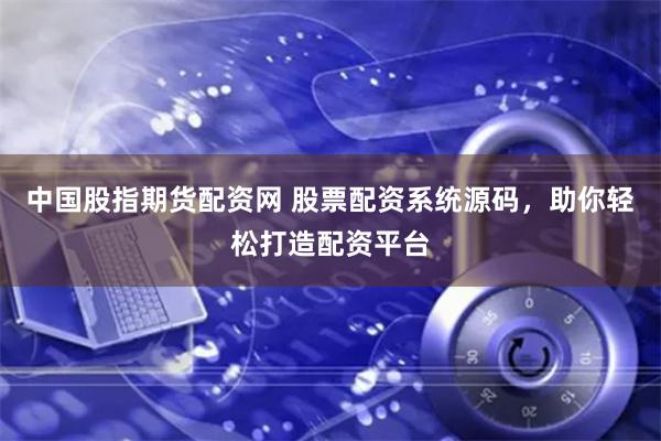 中国股指期货配资网 股票配资系统源码，助你轻松打造配资平台