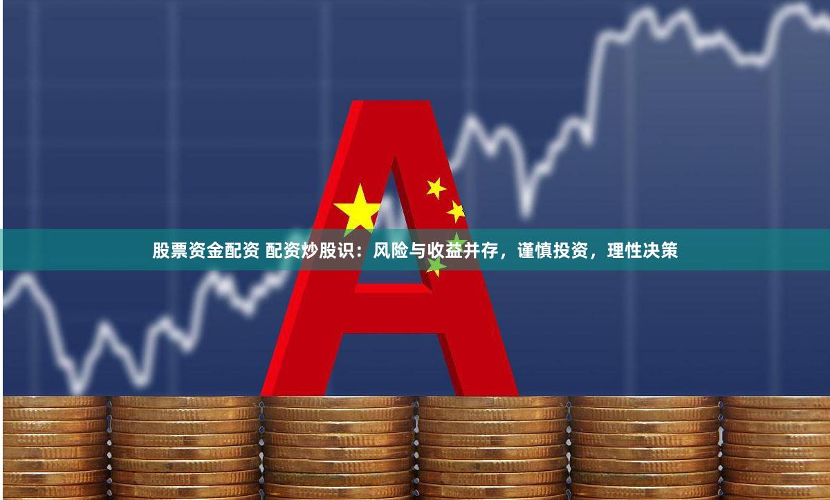 股票资金配资 配资炒股识：风险与收益并存，谨慎投资，理性决策