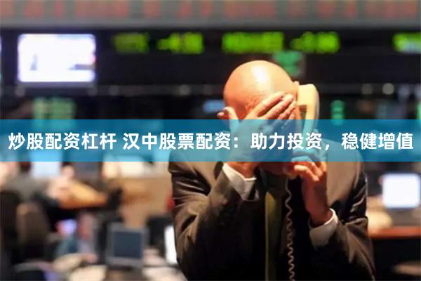 炒股配资杠杆 汉中股票配资：助力投资，稳健增值