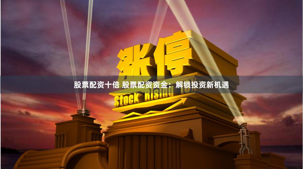股票配资十倍 股票配资资金：解锁投资新机遇