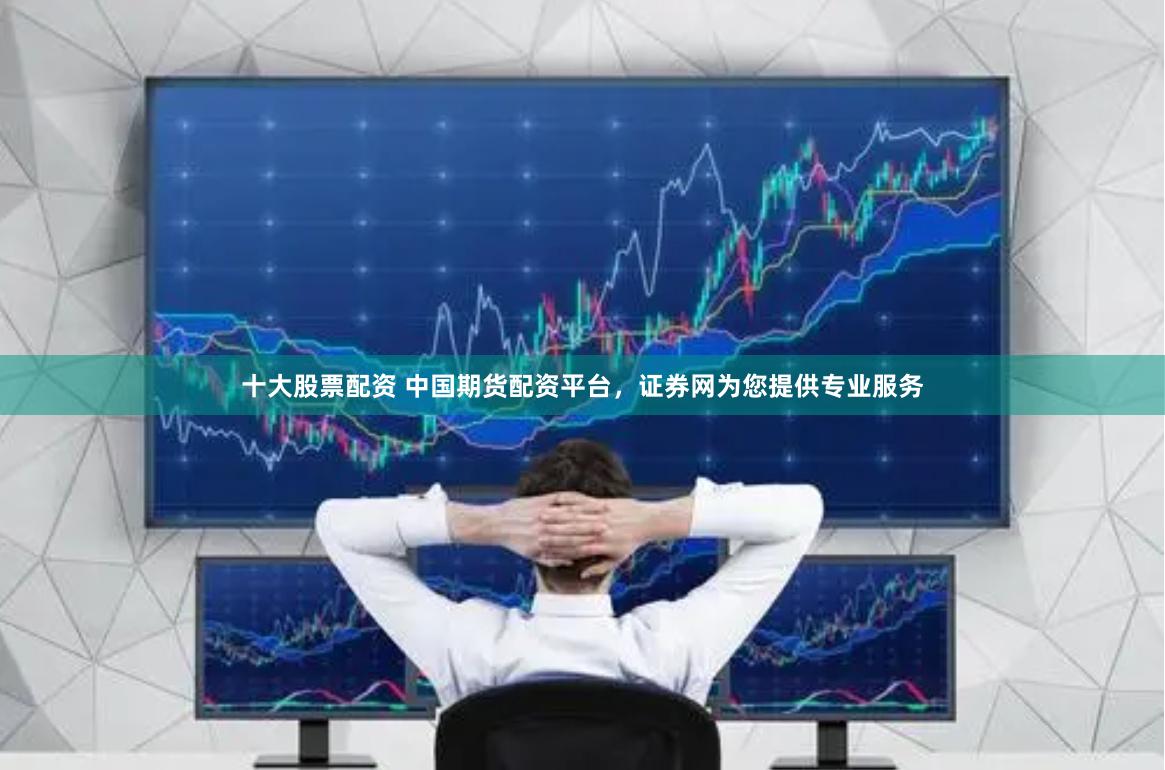 十大股票配资 中国期货配资平台，证券网为您提供专业服务