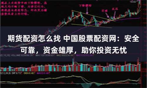 期货配资怎么找 中国股票配资网：安全可靠，资金雄厚，助你投资无忧
