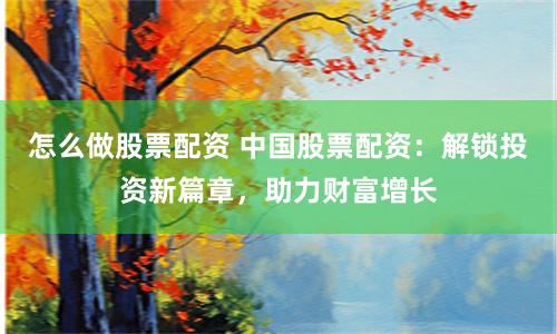 怎么做股票配资 中国股票配资：解锁投资新篇章，助力财富增长