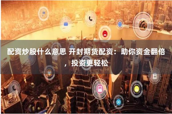 配资炒股什么意思 开封期货配资：助你资金翻倍，投资更轻松