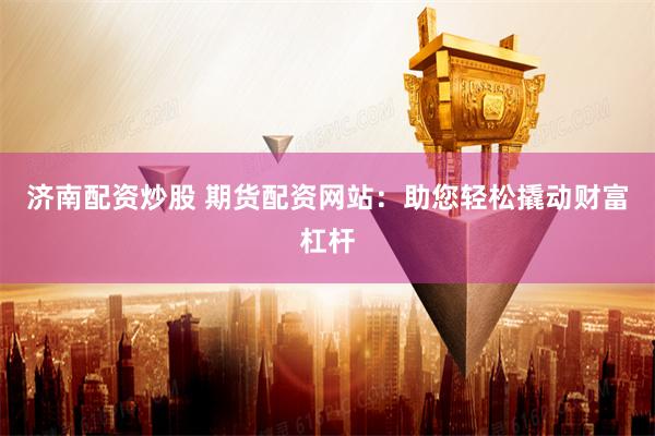 济南配资炒股 期货配资网站：助您轻松撬动财富杠杆