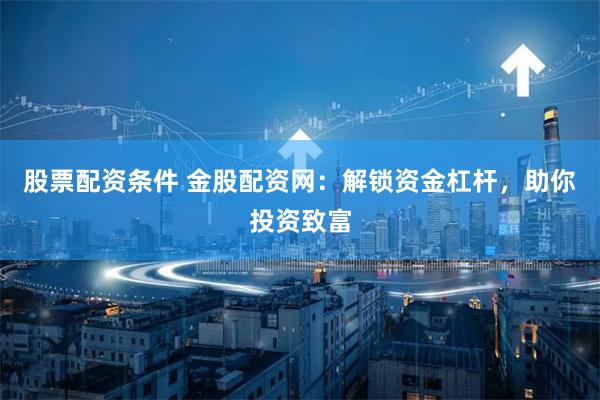股票配资条件 金股配资网：解锁资金杠杆，助你投资致富