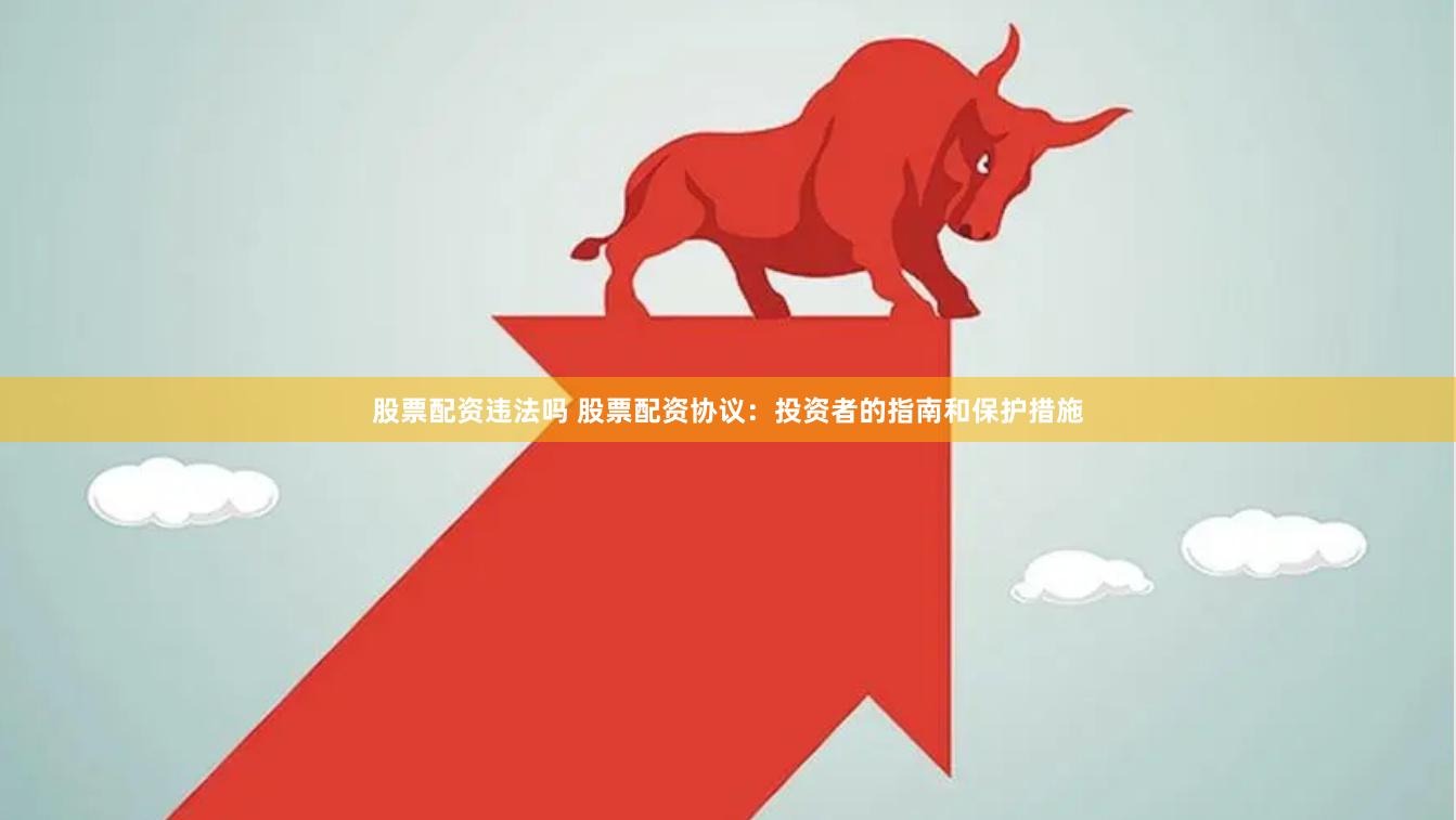 股票配资违法吗 股票配资协议：投资者的指南和保护措施