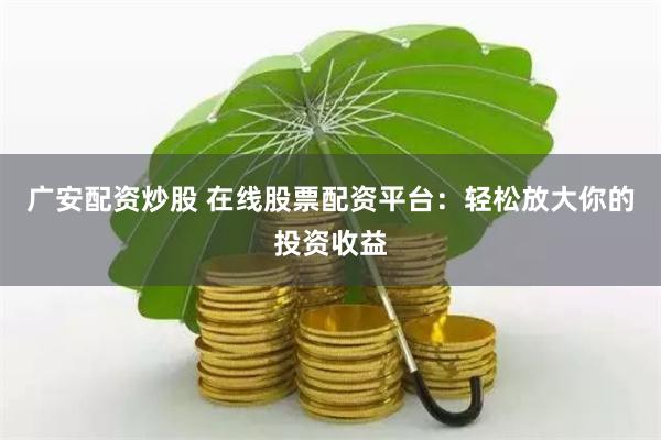 广安配资炒股 在线股票配资平台：轻松放大你的投资收益