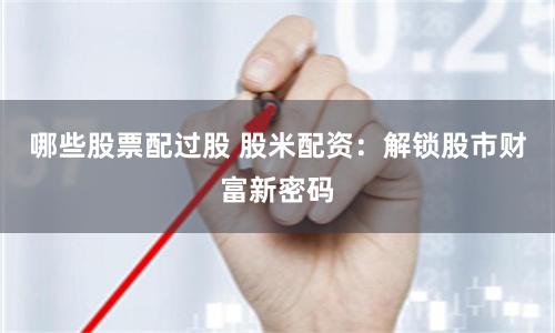 哪些股票配过股 股米配资：解锁股市财富新密码