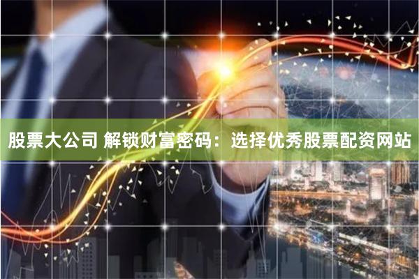 股票大公司 解锁财富密码：选择优秀股票配资网站