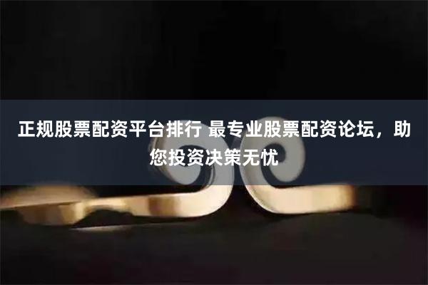 正规股票配资平台排行 最专业股票配资论坛，助您投资决策无忧