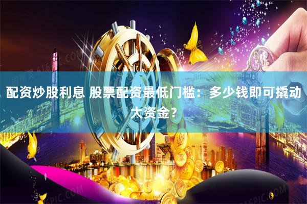 配资炒股利息 股票配资最低门槛：多少钱即可撬动大资金？