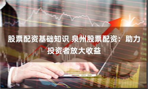 股票配资基础知识 泉州股票配资：助力投资者放大收益