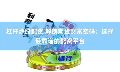 杠杆炒股配资 解锁期货财富密码：选择最靠谱的配资平台