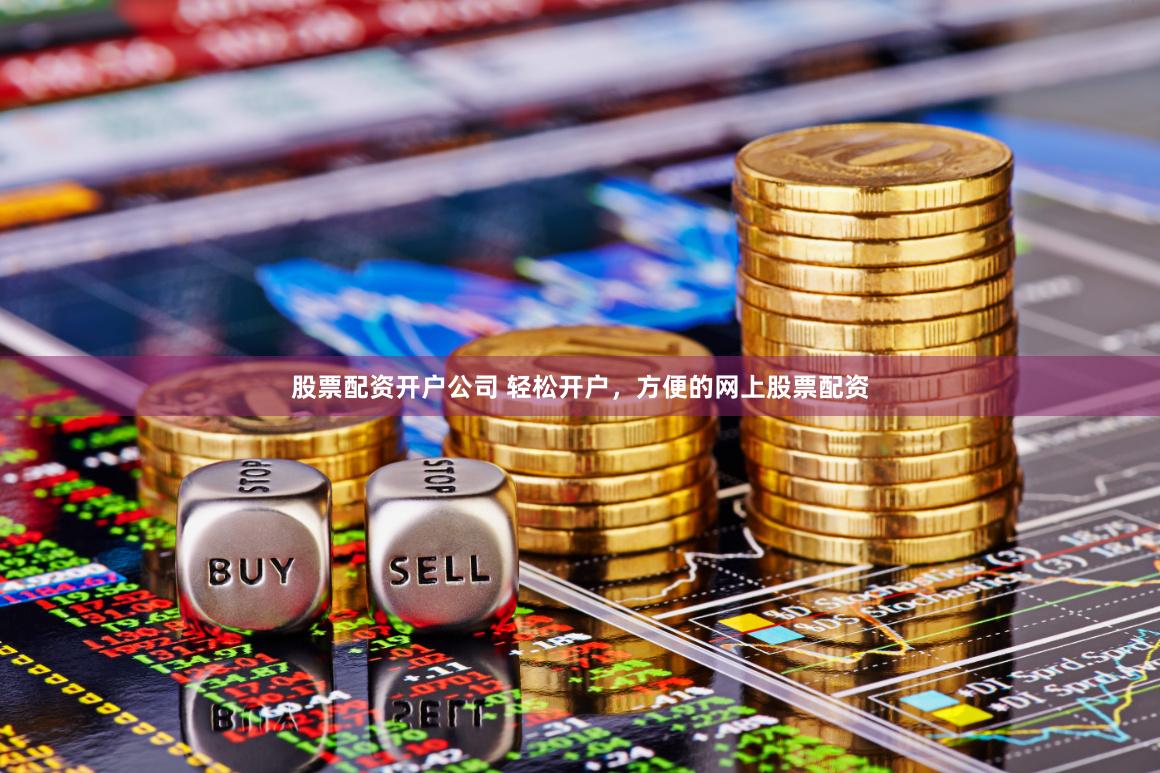 股票配资开户公司 轻松开户，方便的网上股票配资