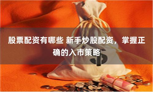 股票配资有哪些 新手炒股配资，掌握正确的入市策略