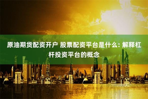 原油期货配资开户 股票配资平台是什么: 解释杠杆投资平台的概念