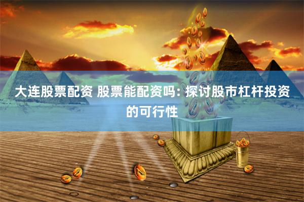 大连股票配资 股票能配资吗: 探讨股市杠杆投资的可行性